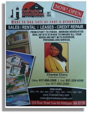 Chantal Chery Realtor/Branch Manager Andrade and Associates Realty Office: 617.690.2588 Cell: 857.258.6508 Email: cchery@andradeassociates.com Address: 524 River Street Suite: 900, Mattapan, MA 02126